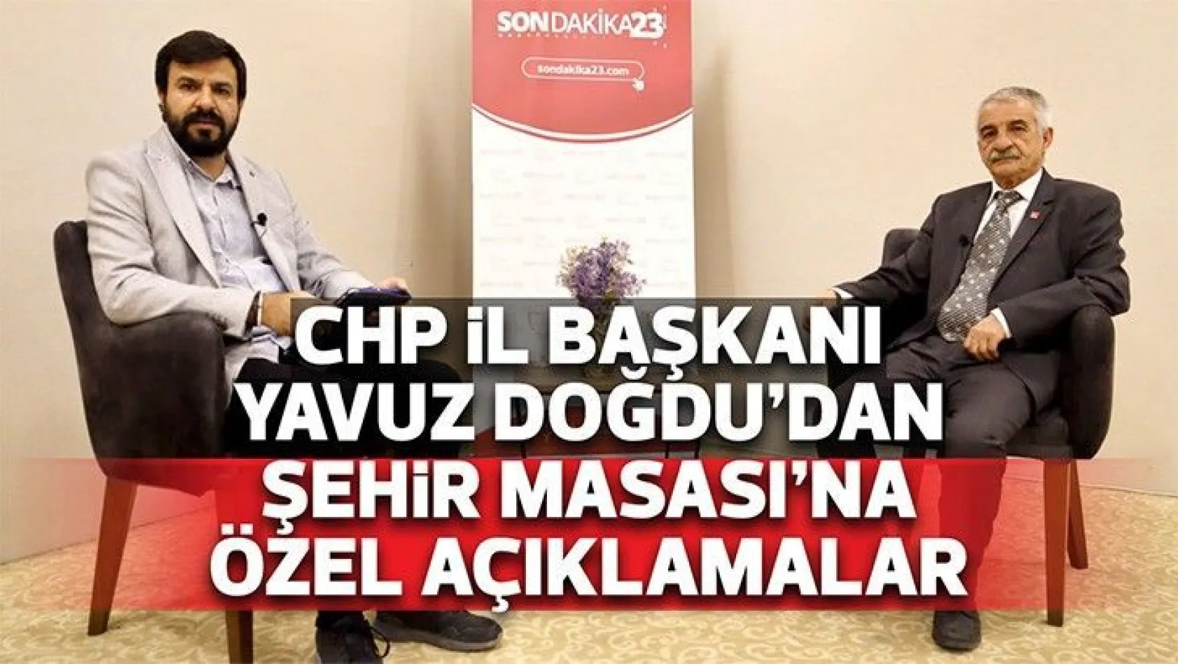 CHP Elazığ İl Başkanı Yavuz Doğdu'dan Şehir Masası'na özel açıklamalar