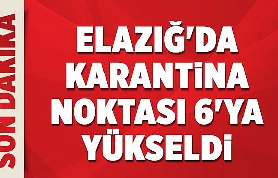 Elazığ'da karantina noktası 6'ya yükseldi