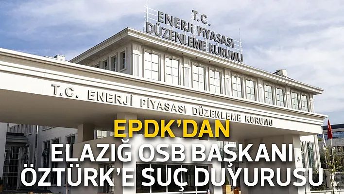 EPDK'dan Elazığ OSB Başkanı Öztürk'e suç duyurusu