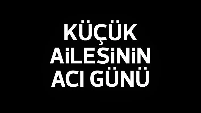 Küçük ailesinin acı günü