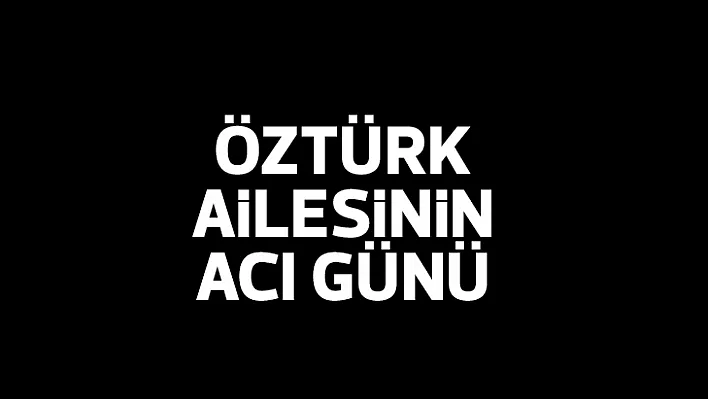 Öztürk ailesinin acı günü