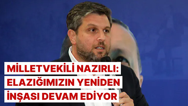 Milletvekili Nazırlı: Elazığımızın yeniden inşası devam ediyor